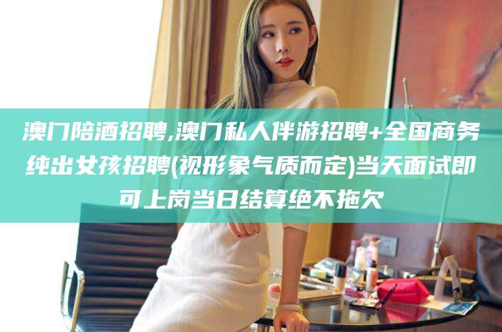 慈利澳门陪酒招聘,澳门私人伴游招聘+全国商务纯出女孩招聘(视形象气质而定)当天面试即可上岗当日结算绝不拖欠