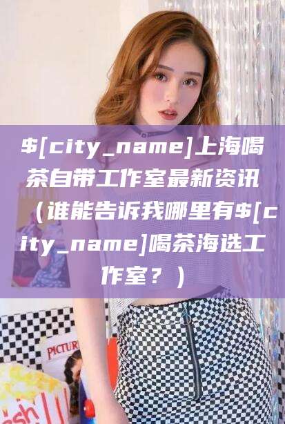 慈利上海喝茶自带工作室最新资讯（谁能告诉我哪里有慈利喝茶海选工作室？）