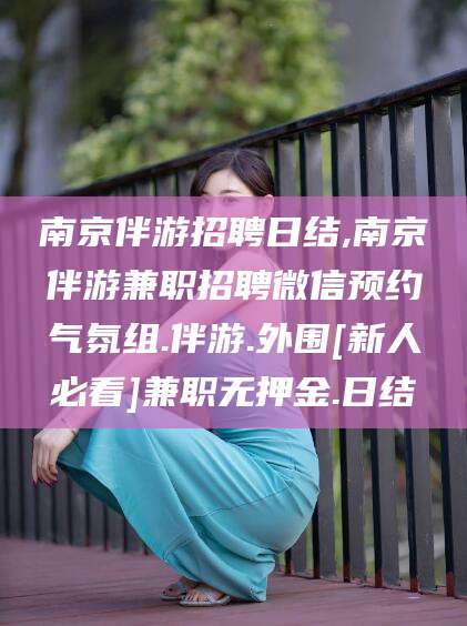 慈利南京伴游招聘日结,南京伴游兼职招聘微信预约气氛组.伴游.外围[新人必看]兼职无押金.日结