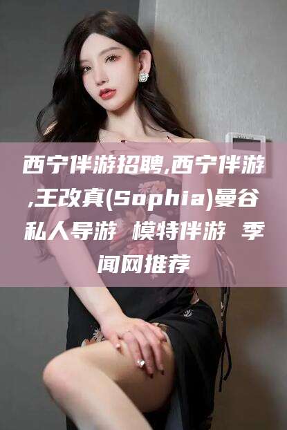 慈利西宁伴游招聘,西宁伴游,王改真(Sophia)曼谷私人导游 模特伴游 季闻网推荐
