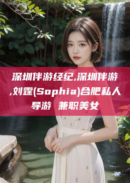慈利深圳伴游经纪,深圳伴游,刘霆(Sophia)合肥私人导游 兼职美女