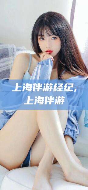 慈利上海伴游经纪,上海伴游