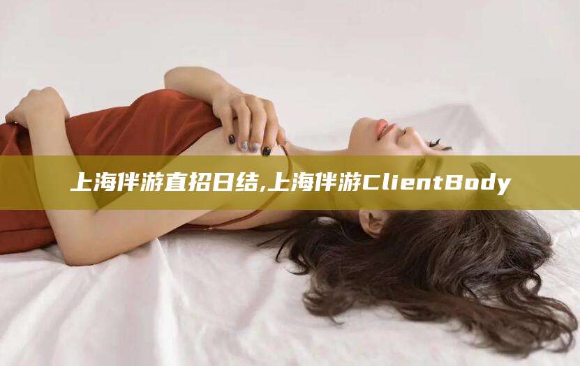 慈利上海伴游直招日结,上海伴游ClientBody