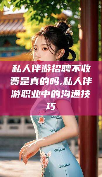 慈利私人伴游招聘不收费是真的吗,私人伴游职业中的沟通技巧