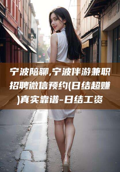 慈利宁波陪聊,宁波伴游兼职招聘微信预约(日结超赚)真实靠谱-日结工资