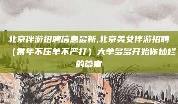 慈利北京伴游招聘信息最新,北京美女伴游招聘（常年不压单不严打）大单多多开始你灿烂的篇章