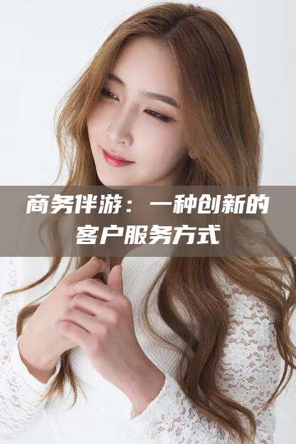 慈利商务伴游：一种创新的客户服务方式