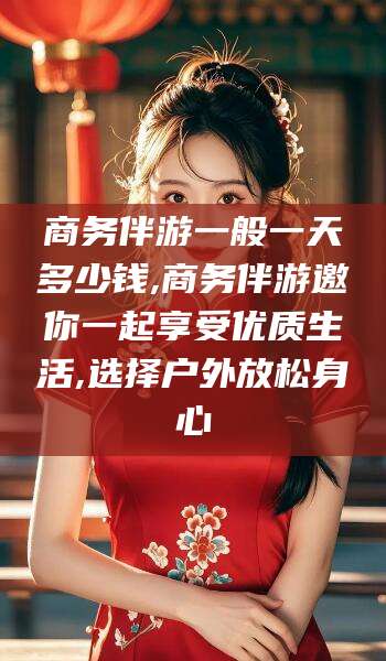 慈利商务伴游一般一天多少钱,商务伴游邀你一起享受优质生活,选择户外放松身心