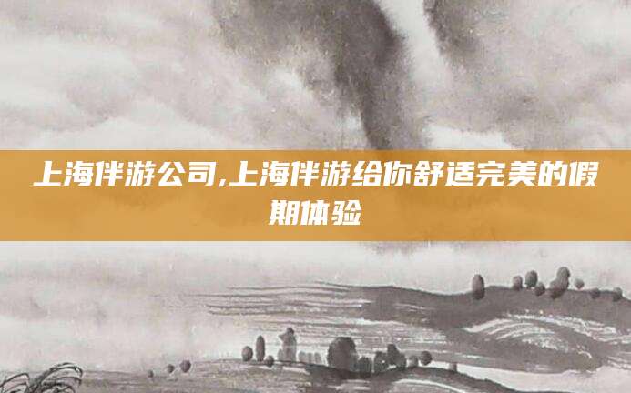 慈利上海伴游公司,上海伴游给你舒适完美的假期体验