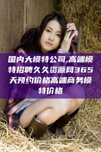 慈利国内大模特公司,高端模特招聘久久资源网365天预约价格高端商务模特价格