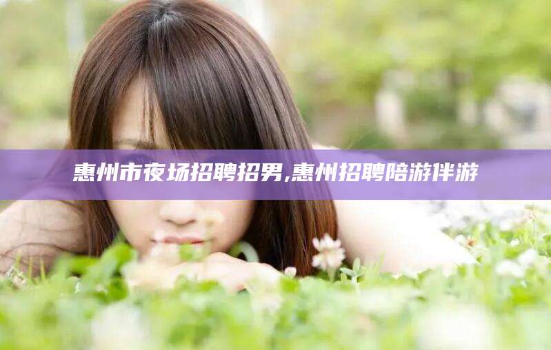 慈利惠州市夜场招聘招男,惠州招聘陪游伴游