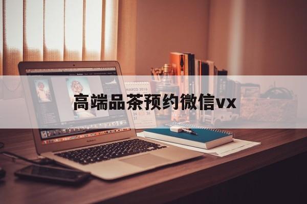 慈利关于高端品茶预约微信vx的信息
